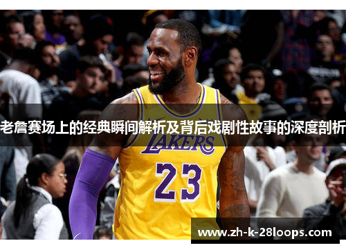 老詹赛场上的经典瞬间解析及背后戏剧性故事的深度剖析 老詹赛场上的经典瞬间解析及背后戏剧性故事的深度剖析