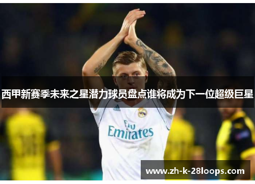 西甲新赛季未来之星潜力球员盘点谁将成为下一位超级巨星 西甲新赛季未来之星潜力球员盘点谁将成为下一位超级巨星
