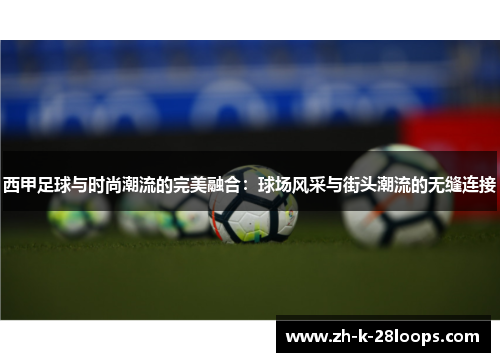 西甲足球与时尚潮流的完美融合:球场风采与街头潮流的无缝连接 西甲足球与时尚潮流的完美融合:球场风采与街头潮流的无缝连接