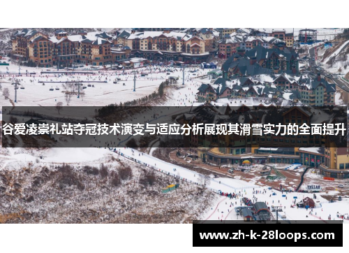 谷爱凌崇礼站夺冠技术演变与适应分析展现其滑雪实力的全面提升