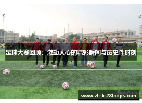 足球大赛回顾：激动人心的精彩瞬间与历史性时刻