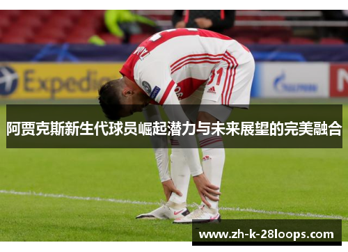 阿贾克斯新生代球员崛起潜力与未来展望的完美融合 阿贾克斯新生代球员崛起潜力与未来展望的完美融合
