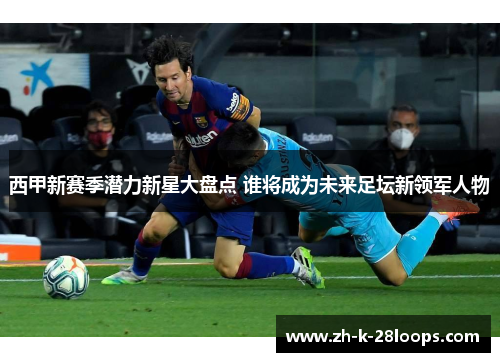 西甲新赛季潜力新星大盘点 谁将成为未来足坛新领军人物 西甲新赛季潜力新星大盘点 谁将成为未来足坛新领军人物