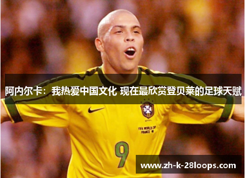 阿内尔卡：我热爱中国文化 现在最欣赏登贝莱的足球天赋