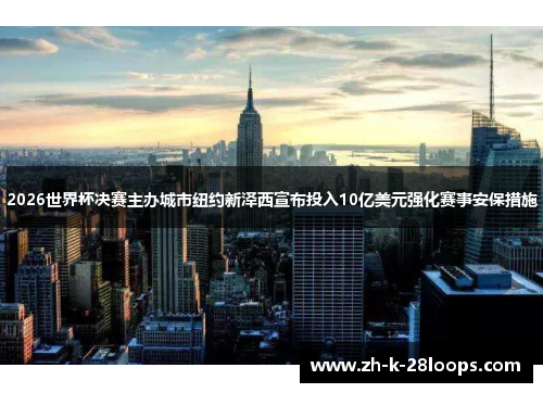 2026世界杯决赛主办城市纽约新泽西宣布投入10亿美元强化赛事安保措施