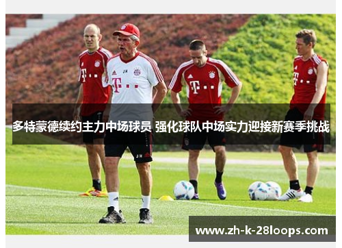 多特蒙德续约主力中场球员 强化球队中场实力迎接新赛季挑战