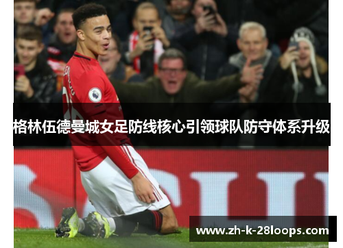 格林伍德曼城女足防线核心引领球队防守体系升级 格林伍德曼城女足防线核心引领球队防守体系升级