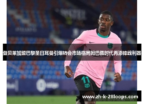 登贝莱加盟巴黎圣日耳曼引爆转会市场格局姆巴佩时代再添锋线利器 登贝莱加盟巴黎圣日耳曼引爆转会市场格局姆巴佩时代再添锋线利器