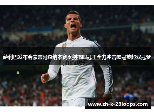 萨利巴发布会豪言阿森纳本赛季剑指四冠王全力冲击欧冠英超双冠梦 萨利巴发布会豪言阿森纳本赛季剑指四冠王全力冲击欧冠英超双冠梦