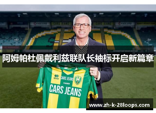 阿姆帕杜佩戴利兹联队长袖标开启新篇章 阿姆帕杜佩戴利兹联队长袖标开启新篇章