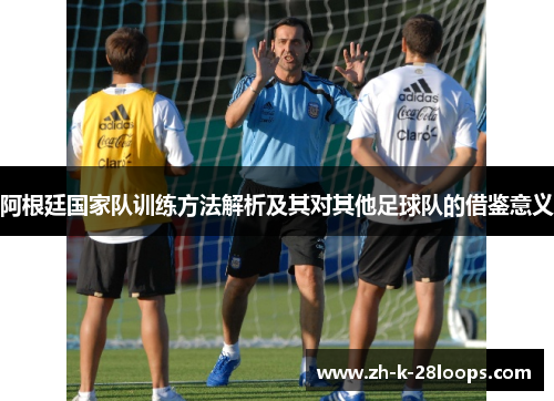 阿根廷国家队训练方法解析及其对其他足球队的借鉴意义 阿根廷国家队训练方法解析及其对其他足球队的借鉴意义