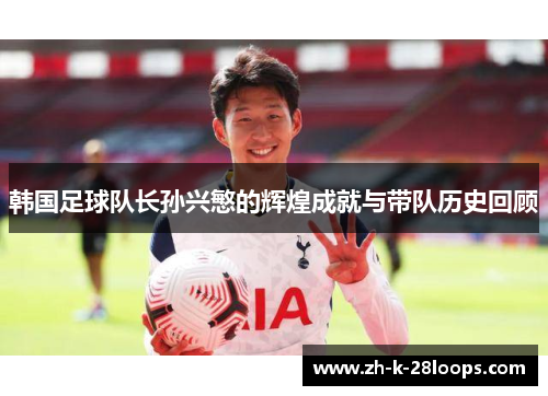 韩国足球队长孙兴慜的辉煌成就与带队历史回顾