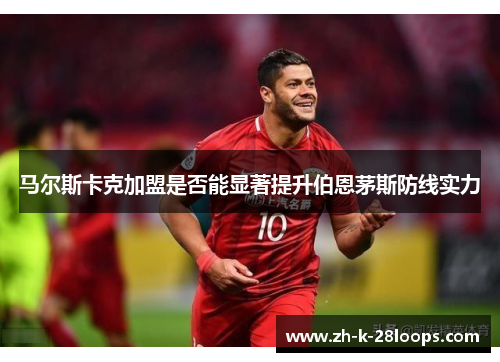 马尔斯卡克加盟是否能显著提升伯恩茅斯防线实力