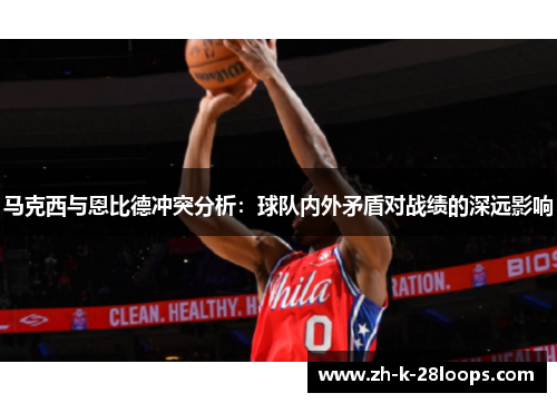 马克西与恩比德冲突分析：球队内外矛盾对战绩的深远影响