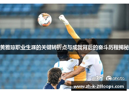 黄雅琼职业生涯的关键转折点与成就背后的奋斗历程揭秘