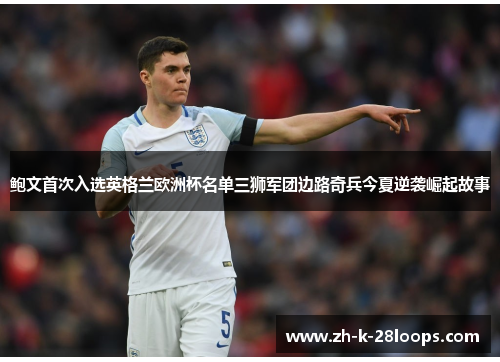 鲍文首次入选英格兰欧洲杯名单三狮军团边路奇兵今夏逆袭崛起故事 鲍文首次入选英格兰欧洲杯名单三狮军团边路奇兵今夏逆袭崛起故事